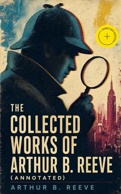 The Collected Works of Arthur B. Reeve (Annotated)