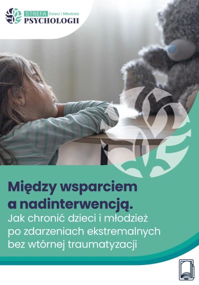 Między wsparciem a nadinterwencją Jak chronić dzieci i młodzież po zdarzeniach ekstremalnych bez wtórnej traumatyzacji