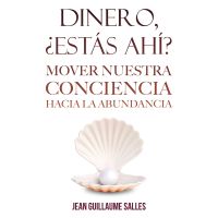 Dinero, ¿estás ahí?: Mover nuestra conciencia hacia la abundancia