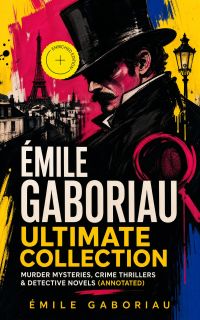 ÉMILE GABORIAU Ultimate Collection: Murder Mysteries, Crime Thrillers & Detective Novels (Annotated)
