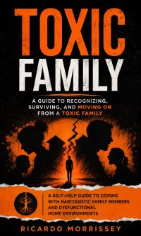 Toxic Family: A Guide to Recognizing, Surviving, and Moving on From a Toxic Family (A Self-help Guide to Coping With Narcissistic Family Members and Dysfunctional Home Environments)