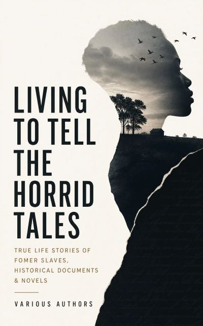 Living to Tell the Horrid Tales: True Life Stories of Fomer Slaves, Historical Documents & Novels