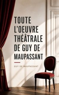 Toute l'Oeuvre Théâtrale de Guy de Maupassant