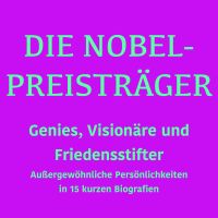 Die Nobelpreisträger: Genies, Visionäre und Friedensstifter