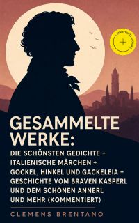 Gesammelte Werke: Die schönsten Gedichte + Italienische Märchen + Gockel, Hinkel und Gackeleia + Geschichte vom braven Kasperl und dem schönen Annerl und mehr (Kommentiert)