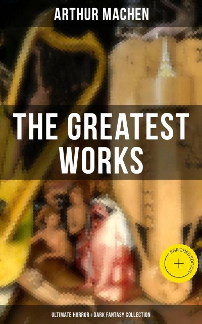 The Greatest Works of Arthur Machen - Ultimate Horror & Dark Fantasy Collection