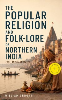The Popular Religion and Folk-Lore of Northern India (Vol. 1&2) (Annotated)