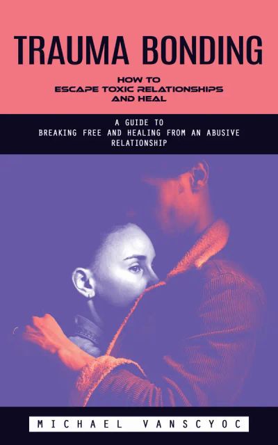 Trauma Bonding: How to Escape Toxic Relationships and Heal (A Guide to Breaking Free and Healing From an Abusive Relationship)