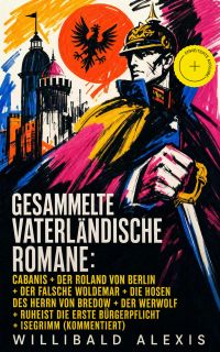 Gesammelte vaterländische Romane: Cabanis + Der Roland von Berlin + Der falsche Woldemar + Die Hosen des Herrn von Bredow + Der Werwolf + Ruheist die erste Bürgerpflicht + Isegrimm (Kommentiert)