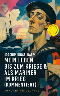 Joachim Ringelnatz: Mein Leben bis zum Kriege & Als Mariner im Krieg (Kommentiert)