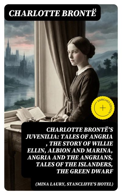 Charlotte Brontë's Juvenilia: Tales of Angria (Mina Laury, Stancliffe's Hotel), The Story of Willie Ellin, Albion and Marina, Angria and the Angrians, Tales of the Islanders, The Green Dwarf