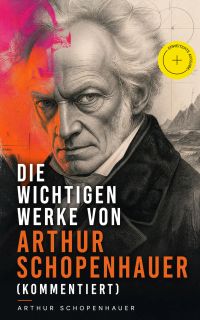 Die wichtigen Werke von Arthur Schopenhauer (Kommentiert)