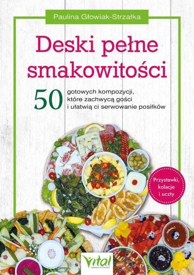 Deski pełne smakowitości. 50 gotowych kompozycji, które zachwycą gości i ułatwią ci serwowanie posiłków. Przystawki, kolacje i uczty