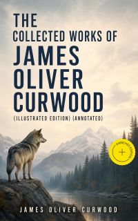 The Collected Works of James Oliver Curwood (Illustrated Edition) (Annotated)