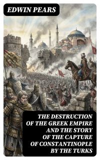The Destruction of the Greek Empire and the Story of the Capture of Constantinople by the Turks