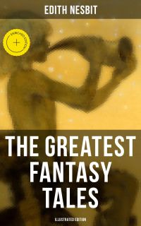 The Greatest Fantasy Tales of Edith Nesbit (Illustrated Edition)