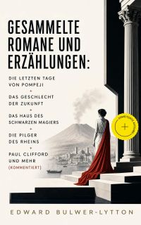 Gesammelte Romane und Erzählungen: Die letzten Tage von Pompeji + Das Geschlecht der Zukunft + Das Haus des schwarzen Magiers + Die Pilger des Rheins + Paul Clifford und mehr (Kommentiert)