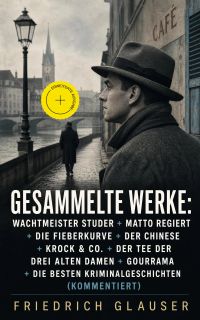 Gesammelte Werke: Wachtmeister Studer + Matto regiert + Die Fieberkurve + Der Chinese + Krock & Co. + Der Tee der drei alten Damen + Gourrama + Die besten Kriminalgeschichten (Kommentiert)