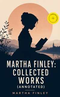 Martha Finley: Collected Works (Annotated)