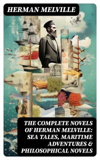 The Complete Novels of Herman Melville: Sea Tales, Maritime Adventures & Philosophical Novels