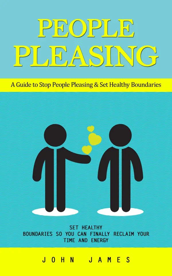 People Pleasing: A Guide to Stop People Pleasing & Set Healthy Boundaries (Set Healthy Boundaries So You Can Finally Reclaim Your Time and Energy)