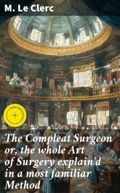 The Compleat Surgeon or, the whole Art of Surgery explain'd in a most familiar Method