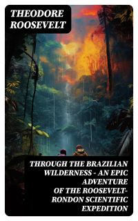 Through the Brazilian Wilderness - An Epic Adventure of the Roosevelt-Rondon Scientific Expedition