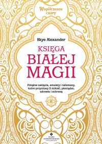 Księga białej magii. Potężne zaklęcia, amulety i talizmany, które przyniosą Ci miłość, pieniądze, zdrowie i ochronę