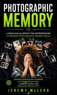 Photographic Memory: A Weeklong Blueprint for Entrepreneurs to Develop Photographic Memory Skills (Advanced Strategies and Techniques for Remembering More, Learning Faster, and Improving Productivity)