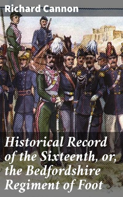 Historical Record of the Sixteenth, or, the Bedfordshire Regiment of Foot