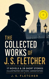 The Collected Works of J. S. Fletcher: 17 Novels & 28 Short Stories (Illustrated Edition) (Annotated)
