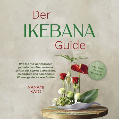 Der Ikebana Guide: Wie Sie mit der zeitlosen japanischen Blumenkunst Schritt für Schritt ästhetische, meditative und emotionale Blumengestecke erschaffen – inkl. Ideen für jede Jahreszeit cover