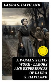 A Woman's Life-Work — Labors and Experiences of Laura S. Haviland