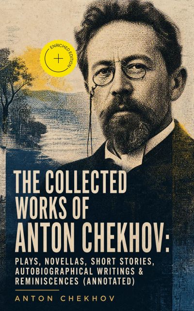 The Collected Works of Anton Chekhov: Plays, Novellas, Short Stories, Autobiographical Writings & Reminiscences (Annotated)