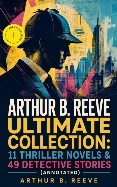 ARTHUR B. REEVE Ultimate Collection: 11 Thriller Novels & 49 Detective Stories (Annotated)