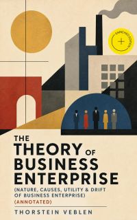 THE THEORY OF BUSINESS ENTERPRISE (Nature, Causes, Utility & Drift of Business Enterprise) (Annotated)