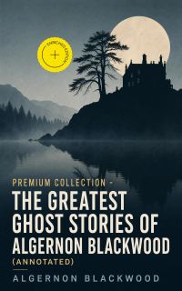 PREMIUM Collection - The Greatest Ghost Stories of Algernon Blackwood (Annotated)
