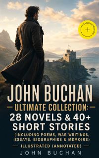 JOHN BUCHAN – Ultimate Collection: 28 Novels & 40+ Short Stories (Including Poems, War Writings, Essays, Biographies & Memoirs) - Illustrated (Annotated)