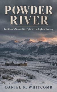 Powder River: Red Cloud's War and the Fight for the Bighorn Country
