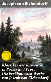 Klassiker der Romantik in Poesie und Prosa: Die berühmtesten Werke von Joseph von Eichendorff