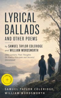 Lyrical Ballads and other Poems by Samuel Taylor Coleridge and William Wordsworth (Also contains Their Thoughts On Poetry Principles and Secrets) (Annotated)