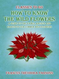 How To Know The Wild Flowers: A Guide To The Names, Haunts And Habits Of Our Common Wildflowers