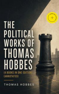 The Political Works of Thomas Hobbes (4 Books in One Edition) (Annotated)