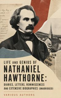 Life and Genius of Nathaniel Hawthorne: Diaries, Letters, Reminiscences and Extensive Biographies (Unabridged)