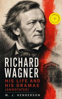 Richard Wagner His Life and His Dramas (Annotated)