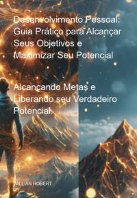 Desenvolvimento Pessoal: Guia Prático  Para Alcançar Seus Objetivos E  Maximizar Seu Potencial