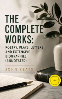 The Complete Works: Poetry, Plays, Letters and Extensive Biographies (Annotated)