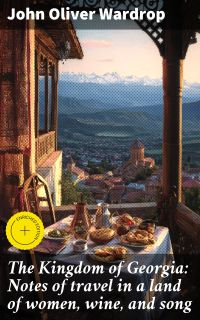 The Kingdom of Georgia: Notes of travel in a land of women, wine, and song
