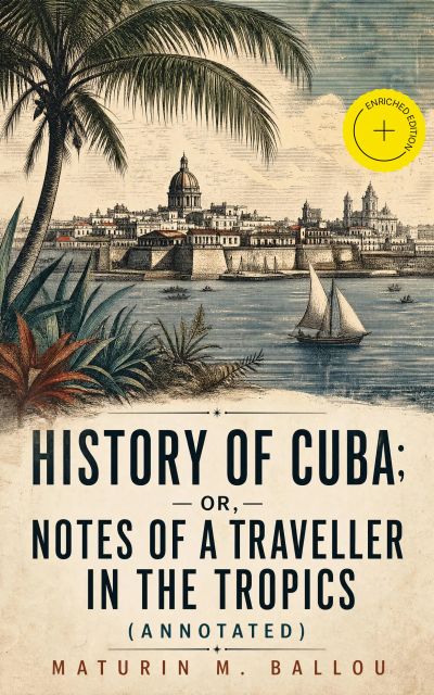 History of Cuba; or, Notes of a Traveller in the Tropics (Annotated)