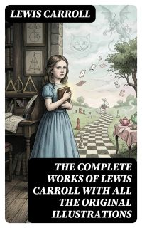 The Complete Works of Lewis Carroll With All the Original Illustrations